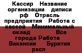 Кассир › Название организации ­ диписи.рф › Отрасль предприятия ­ Работа с кассой › Минимальный оклад ­ 16 000 - Все города Работа » Вакансии   . Бурятия респ.